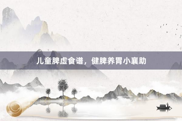 儿童脾虚食谱，健脾养胃小襄助