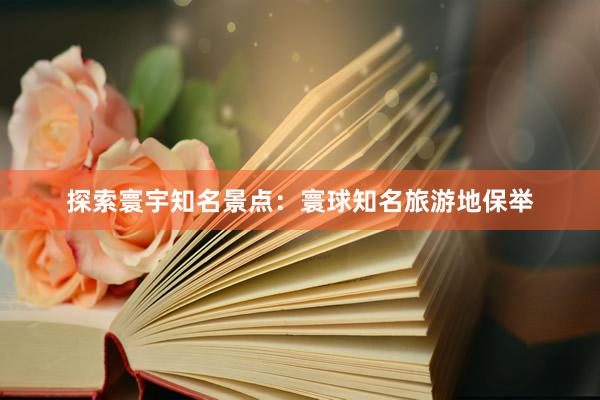 探索寰宇知名景点：寰球知名旅游地保举