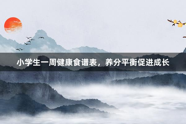 小学生一周健康食谱表，养分平衡促进成长