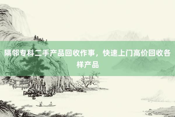 隔邻专科二手产品回收作事，快速上门高价回收各样产品