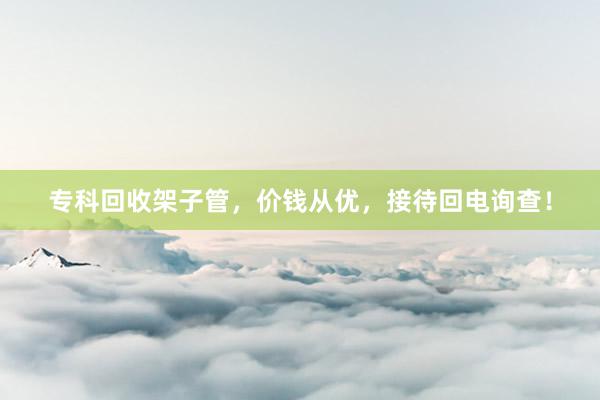 专科回收架子管，价钱从优，接待回电询查！