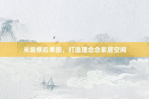 米装修后果图，打造理念念家居空间