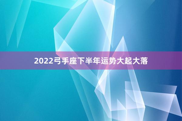 2022弓手座下半年运势大起大落